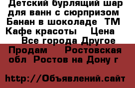 Детский бурлящий шар для ванн с сюрпризом «Банан в шоколаде» ТМ «Кафе красоты» › Цена ­ 94 - Все города Другое » Продам   . Ростовская обл.,Ростов-на-Дону г.